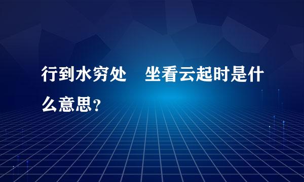 行到水穷处 坐看云起时是什么意思？