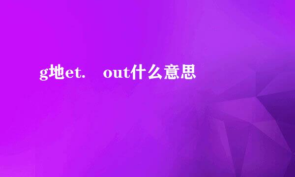 g地et. out什么意思