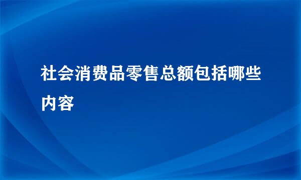 社会消费品零售总额包括哪些内容