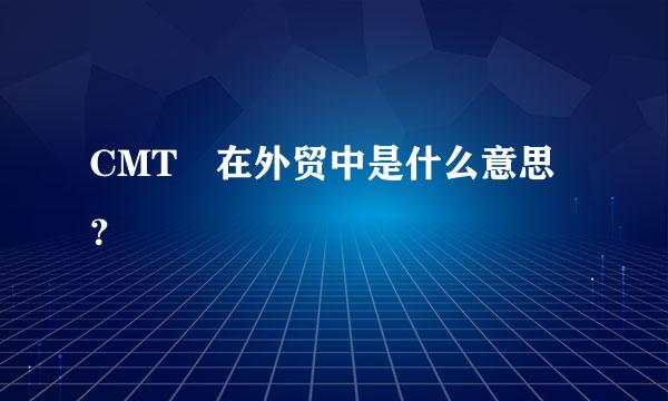 CMT 在外贸中是什么意思？