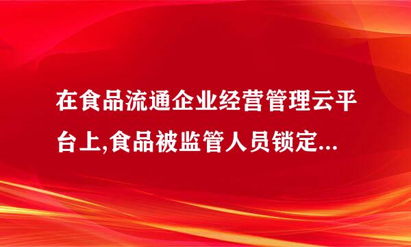 在食品流通企业经营管理云平台上,食品被监管人员锁定，是怎么回事？