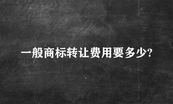 一般商标转让费用要多少?