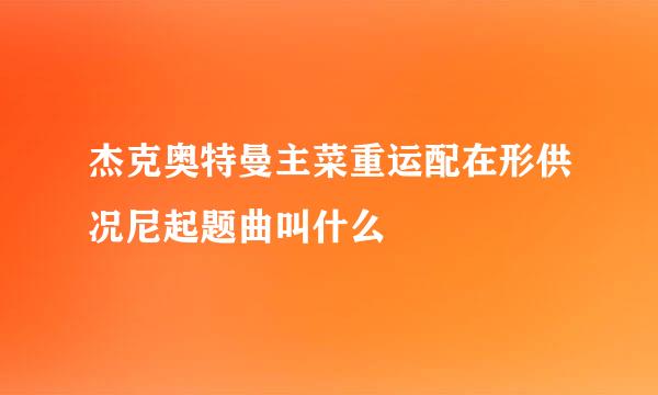 杰克奥特曼主菜重运配在形供况尼起题曲叫什么