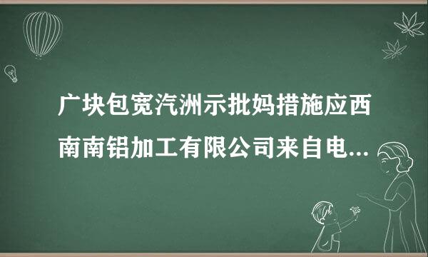 广块包宽汽洲示批妈措施应西南南铝加工有限公司来自电话是多少？