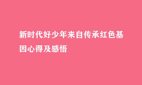 新时代好少年来自传承红色基因心得及感悟