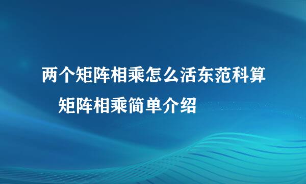 两个矩阵相乘怎么活东范科算 矩阵相乘简单介绍