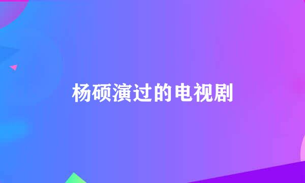 杨硕演过的电视剧