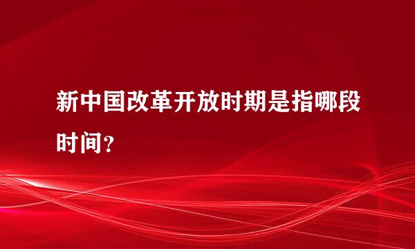 新中国改革开放时期是指哪段时间？