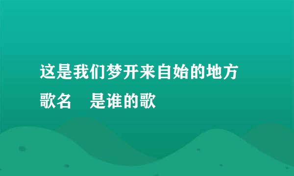 这是我们梦开来自始的地方 歌名 是谁的歌