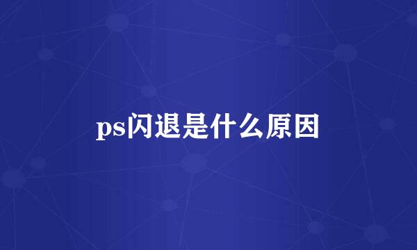 ps闪退是什么原因