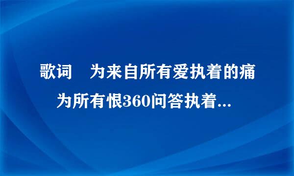 歌词 为来自所有爱执着的痛 为所有恨360问答执着的伤 这首歌名叫什么？