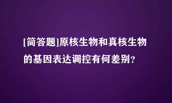 [简答题]原核生物和真核生物的基因表达调控有何差别？