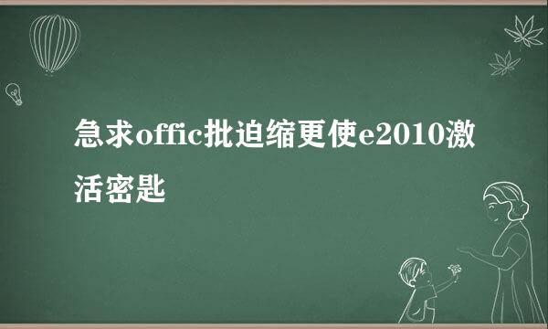 急求offic批迫缩更使e2010激活密匙