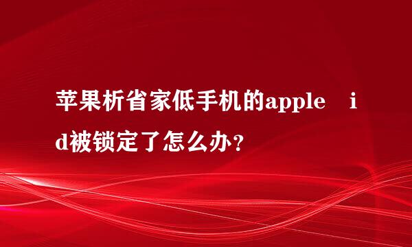 苹果析省家低手机的apple id被锁定了怎么办？