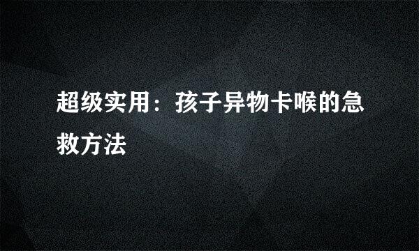 超级实用：孩子异物卡喉的急救方法