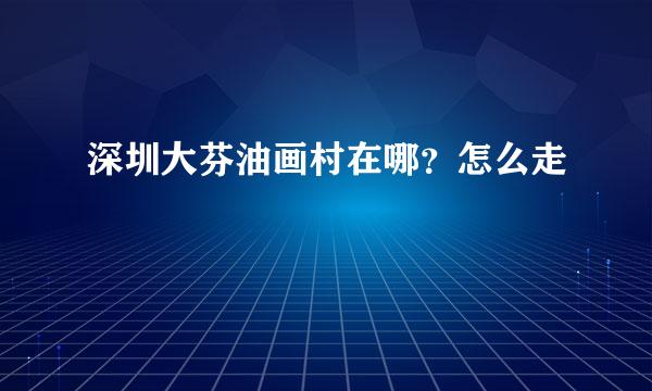 深圳大芬油画村在哪？怎么走