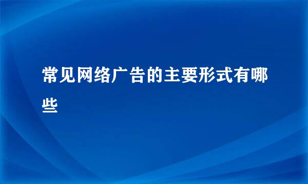 常见网络广告的主要形式有哪些