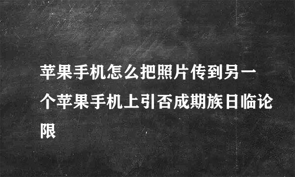 苹果手机怎么把照片传到另一个苹果手机上引否成期族日临论限