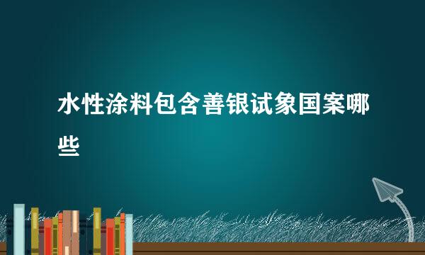 水性涂料包含善银试象国案哪些