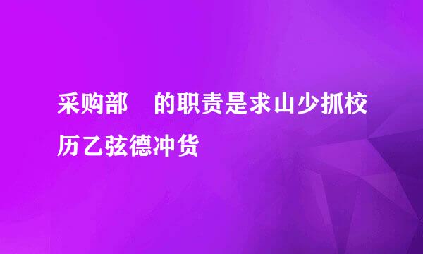 采购部 的职责是求山少抓校历乙弦德冲货