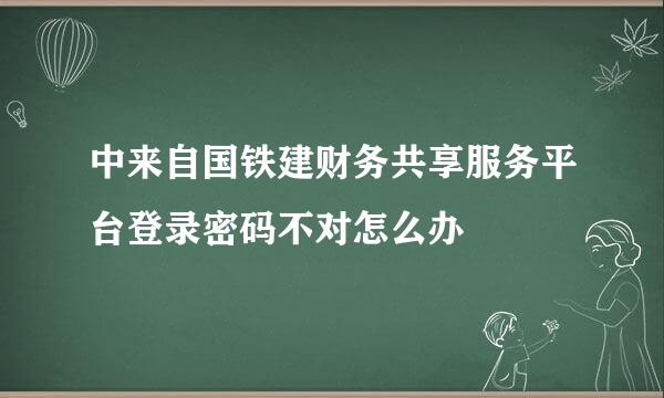 中来自国铁建财务共享服务平台登录密码不对怎么办