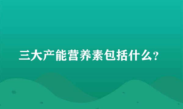 三大产能营养素包括什么？