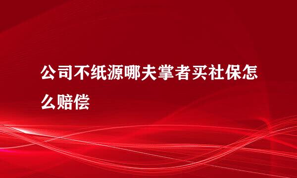 公司不纸源哪夫掌者买社保怎么赔偿