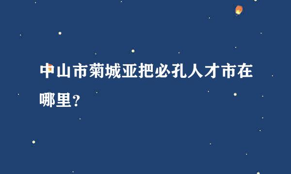 中山市菊城亚把必孔人才市在哪里？