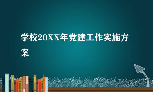 学校20XX年党建工作实施方案