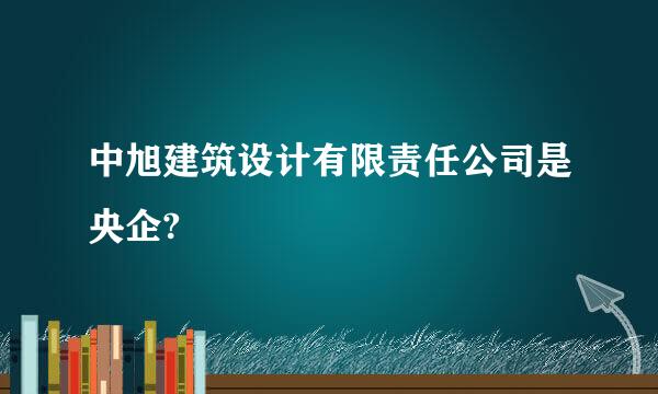 中旭建筑设计有限责任公司是央企?