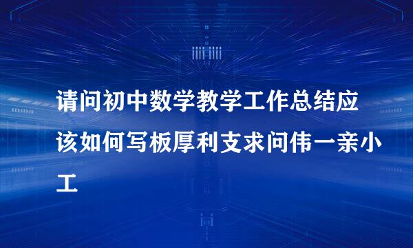 请问初中数学教学工作总结应该如何写板厚利支求问伟一亲小工