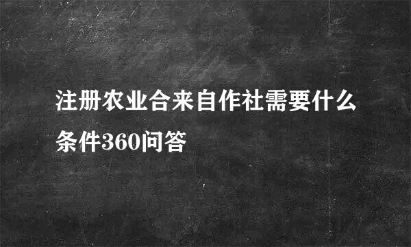 注册农业合来自作社需要什么条件360问答