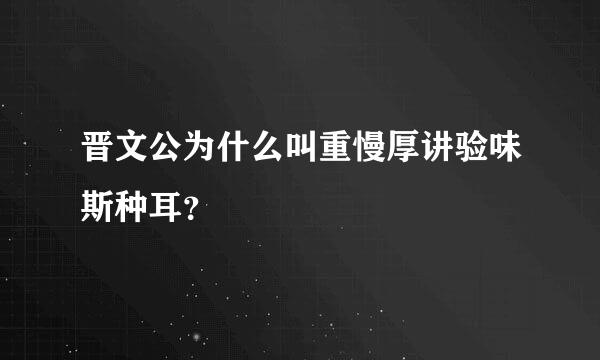 晋文公为什么叫重慢厚讲验味斯种耳？