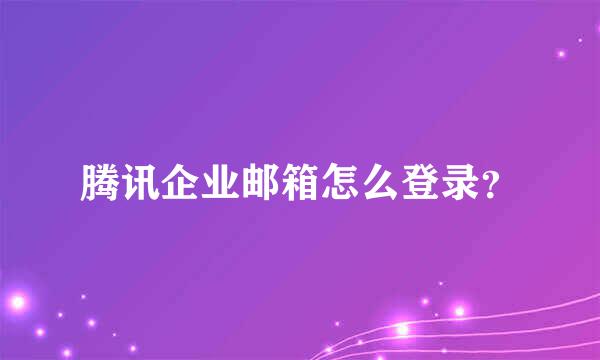 腾讯企业邮箱怎么登录？