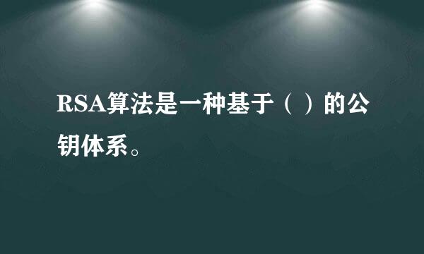 RSA算法是一种基于（）的公钥体系。