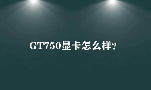 GT750显卡怎么样？