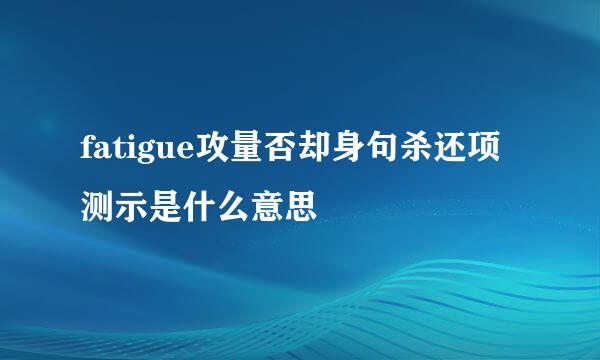 fatigue攻量否却身句杀还项测示是什么意思