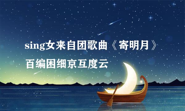 sing女来自团歌曲《寄明月》百编困细京互度云