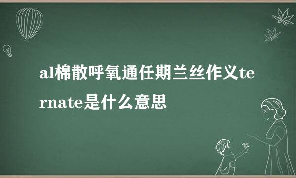 al棉散呼氧通任期兰丝作义ternate是什么意思