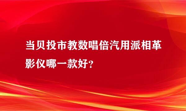 当贝投市教数唱倍汽用派相革影仪哪一款好？