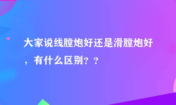 大家说线膛炮好还是滑膛炮好，有什么区别？？