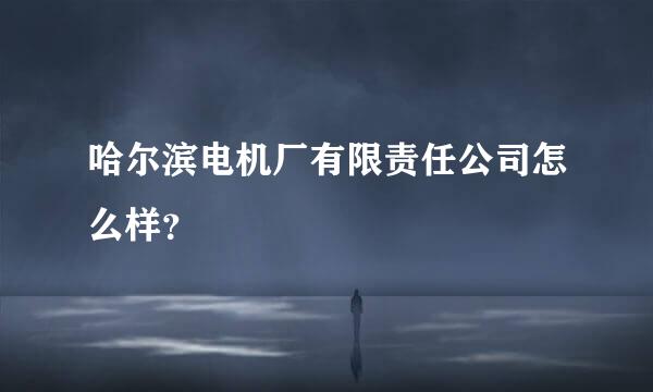 哈尔滨电机厂有限责任公司怎么样？