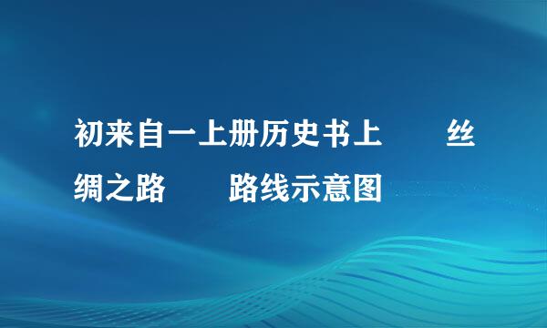 初来自一上册历史书上  丝绸之路  路线示意图