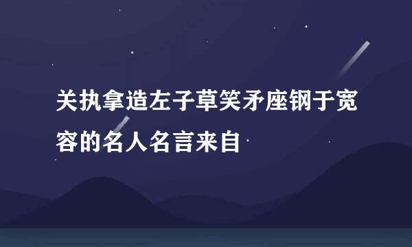 关执拿造左子草笑矛座钢于宽容的名人名言来自