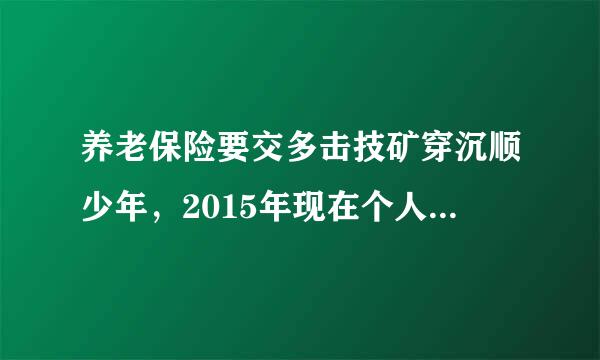 养老保险要交多击技矿穿沉顺少年，2015年现在个人养老保险要交多少年