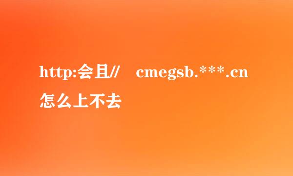 http:会且// cmegsb.***.cn怎么上不去