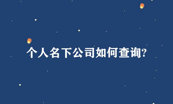 个人名下公司如何查询?