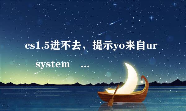 cs1.5进不去，提示yo来自ur system reported only~