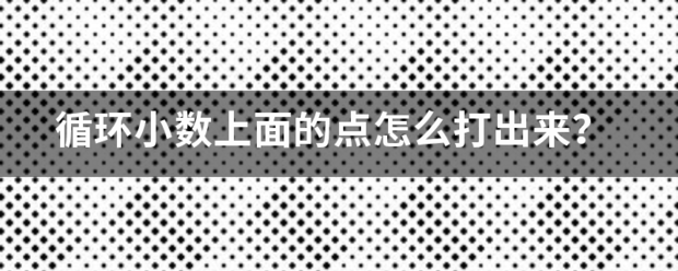 循环小数上面的点怎么打出来？