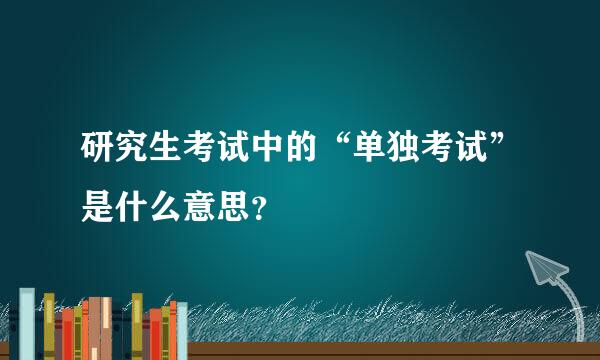 研究生考试中的“单独考试”是什么意思？